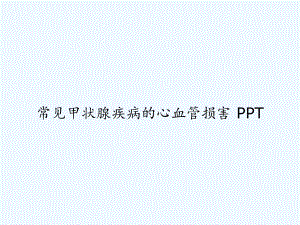 常见甲状腺疾病的心血管损害-课件.ppt