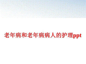 最新老年病和老年病病人的护理课件整理.ppt