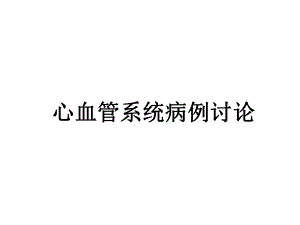 心血管系统病例讨论仅供参考课件.ppt