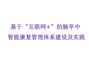 基于“互联网+”的脑卒中智能康复管理体系建设及实践讲座课件.pptx