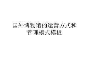 最新国外博物馆的运营方式和模式模板教案资料课件.ppt