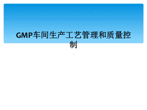 GMP车间生产工艺管理和质量控制课件.ppt