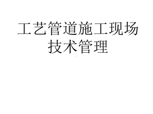 精编工艺管道施工现场技术管理(好)资料课件.ppt