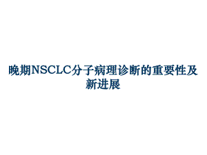 晚期NSCLC分子病理诊断的重要性及新进展课件.pptx