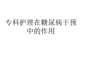 专科护理在糖尿病干预中的作用ppt课件.ppt