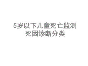 5岁以下儿童死亡监测死因诊断分类1课件.ppt