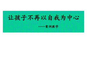 2020年家长会案例教学-让孩子不再以自我为中心课件.pptx