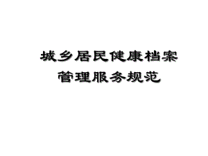 城乡居民健康档案管理服务规范课件.ppt