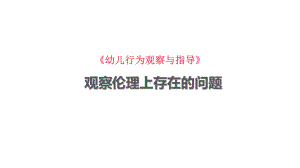 幼儿行为观察与指导：观察伦理上存在的问题课件.pptx