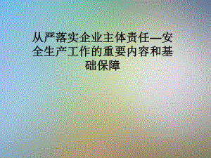 从严落实企业主体责任—安全生产工作的重要内容和基础保障课件.pptx