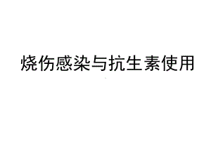 烧伤感染与抗生素使用课件.pptx