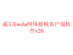 威尔Ewela网络报税客户端软件v20课件.pptx