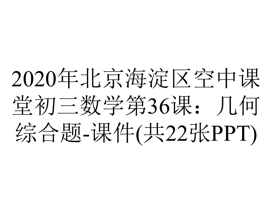 2020年北京海淀区空中课堂初三数学第36课：几何综合题-课件(共22张PPT).pptx_第1页