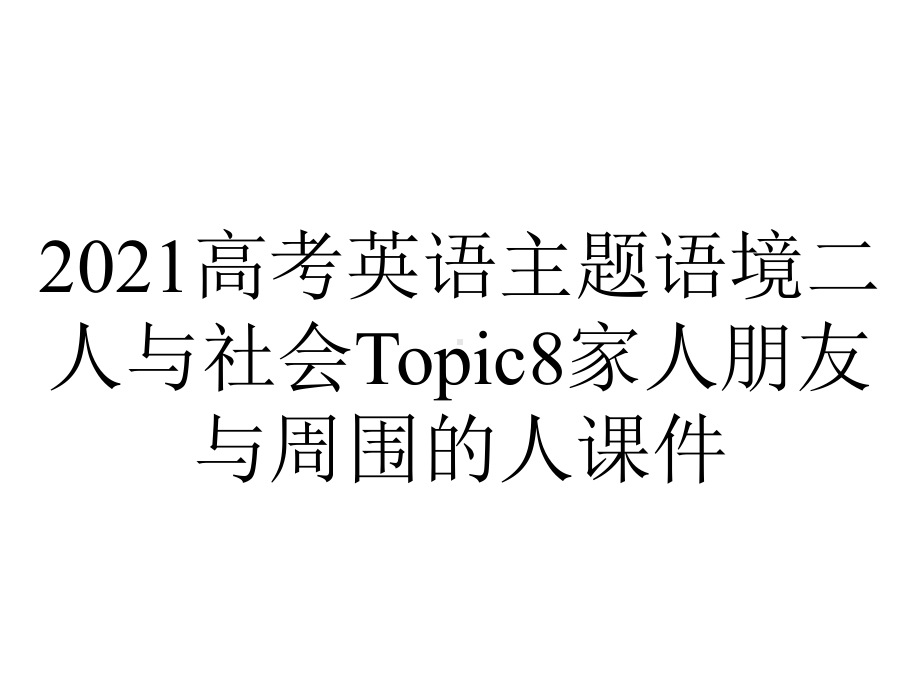 2021高考英语主题语境二人与社会Topic8家人朋友与周围的人课件.ppt_第1页