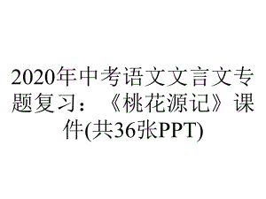 2020年中考语文文言文专题复习：《桃花源记》课件(共36张PPT).pptx