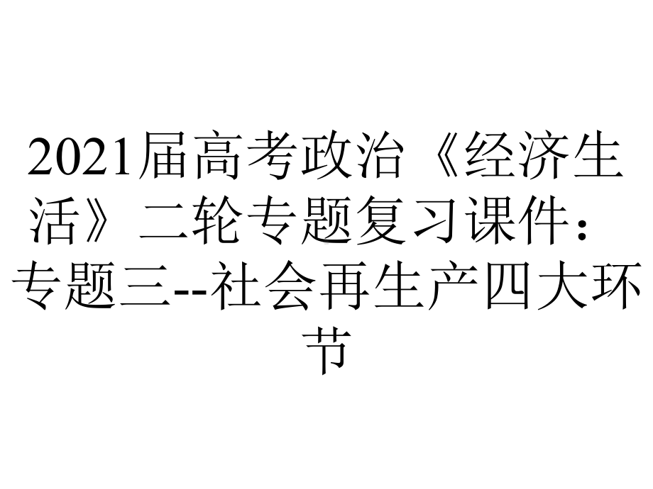 2021届高考政治《经济生活》二轮专题复习课件：专题三-社会再生产四大环节.ppt_第1页