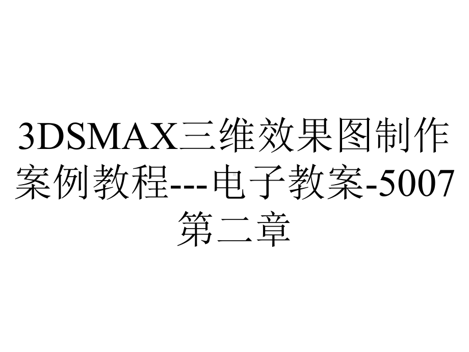 3DSMAX三维效果图制作案例教程--电子教案-5007第二章.ppt_第1页