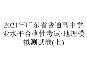 2021年广东省普通高中学业水平合格性考试·地理模拟测试卷(七).pptx