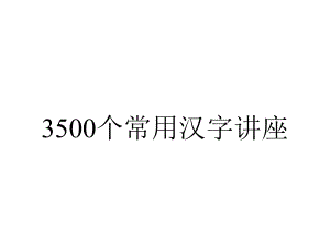 3500个常用汉字讲座.ppt