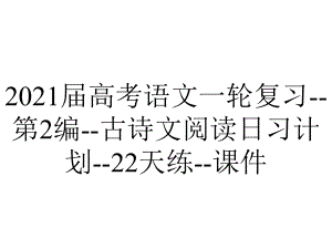 2021届高考语文一轮复习-第2编-古诗文阅读日习计划-22天练-课件.ppt