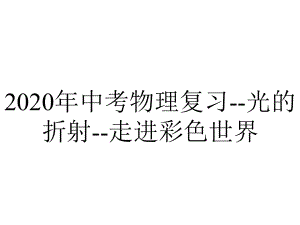 2020年中考物理复习-光的折射-走进彩色世界.pptx