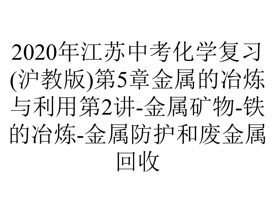 2020年江苏中考化学复习(沪教版)第5章金属的冶炼与利用第2讲-金属矿物-铁的冶炼-金属防护和废金属回收.pptx_第1页