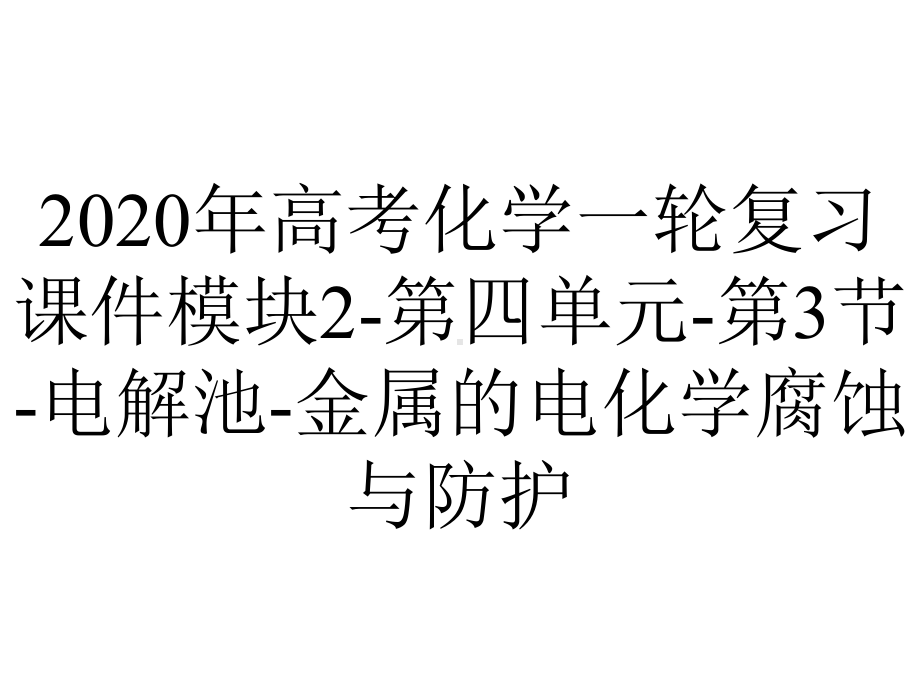 2020年高考化学一轮复习课件模块2-第四单元-第3节-电解池-金属的电化学腐蚀与防护.ppt_第1页