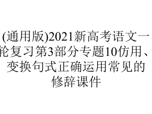 (通用版)2021新高考语文一轮复习第3部分专题10仿用、变换句式正确运用常见的修辞课件.ppt