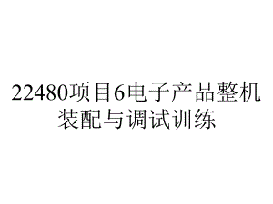 22480项目6电子产品整机装配与调试训练.ppt