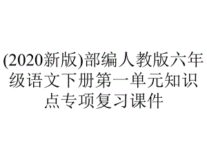 (2020新版)部编人教版六年级语文下册第一单元知识点专项复习课件.ppt