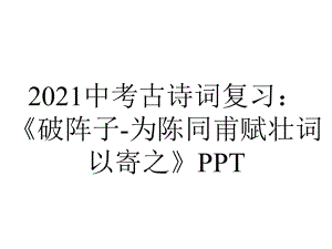 2021中考古诗词复习：《破阵子-为陈同甫赋壮词以寄之》PPT.pptx