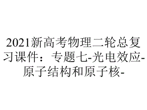 2021新高考物理二轮总复习课件：专题七-光电效应-原子结构和原子核-.pptx