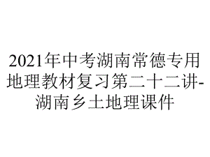 2021年中考湖南常德专用地理教材复习第二十二讲-湖南乡土地理课件.pptx