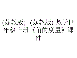 (苏教版)-(苏教版)-数学四年级上册《角的度量》课件.ppt