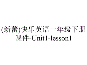 (新蕾)快乐英语一年级下册课件-Unit1-lesson1.ppt-(课件无音视频)