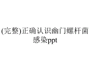 (完整)正确认识幽门螺杆菌感染ppt.pptx