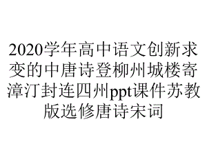 2020学年高中语文创新求变的中唐诗登柳州城楼寄漳汀封连四州ppt课件苏教版选修唐诗宋词.ppt