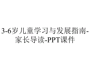 3-6岁儿童学习与发展指南-家长导读-课件.ppt