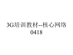 3G培训教材-核心网络0418.ppt