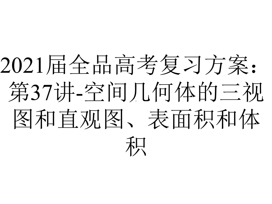 2021届全品高考复习方案：第37讲-空间几何体的三视图和直观图、表面积和体积.pptx_第1页