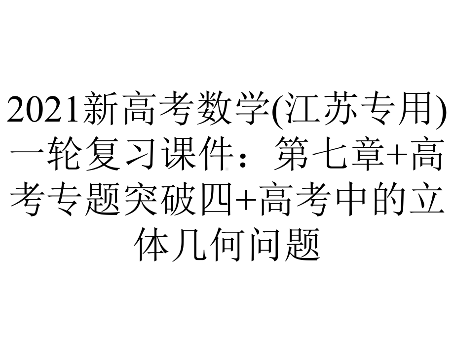 2021新高考数学(江苏专用)一轮复习课件：第七章+高考专题突破四+高考中的立体几何问题.pptx_第1页