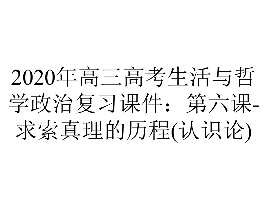 2020年高三高考生活与哲学政治复习课件：第六课-求索真理的历程(认识论).ppt_第1页