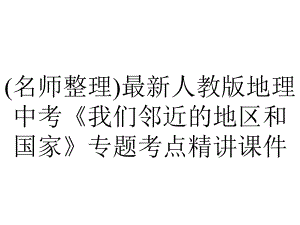 (名师整理)最新人教版地理中考《我们邻近的地区和国家》专题考点精讲课件.ppt