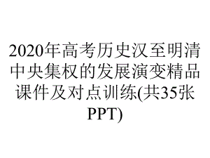 2020年高考历史汉至明清中央集权的发展演变精品课件及对点训练(共35张PPT).pptx