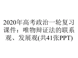 2020年高考政治一轮复习课件：唯物辩证法的联系观、发展观(共41张PPT).pptx