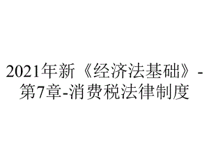 2021年新《经济法基础》-第7章-消费税法律制度.pptx