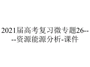 2021届高考复习微专题26-资源能源分析-课件.pptx