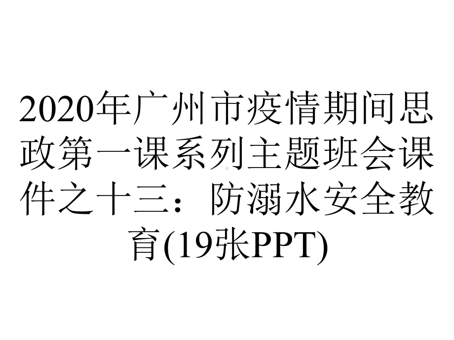 2020年广州市疫情期间思政第一课系列主题班会课件之十三：防溺水安全教育(19张PPT).ppt_第1页