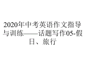 2020年中考英语作文指导与训练-话题写作05-假日、旅行.pptx