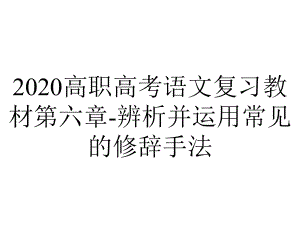 2020高职高考语文复习教材第六章-辨析并运用常见的修辞手法.ppt